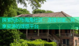 探索hjb7b海角社区：连接邻里、共享资源的理想平台