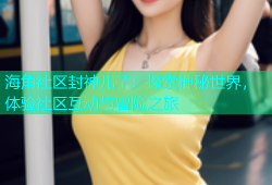 海角社区封神儿子：探索神秘世界，体验社区互动与冒险之旅
