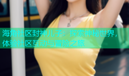 海角社区封神儿子：探索神秘世界，体验社区互动与冒险之旅
