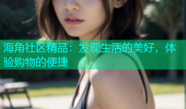 海角社区精品：发现生活的美好，体验购物的便捷