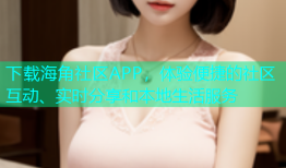 下载海角社区APP，体验便捷的社区互动、实时分享和本地生活服务