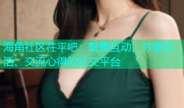 海角社区茌平吧：聚集互动、分享生活、交流心得的社交平台