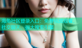 海角社区登录入口：免费视频观看、社交聊天、强大搜索引擎