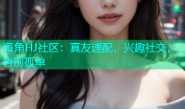 海角HJ社区：真友速配，兴趣社交，告别孤单