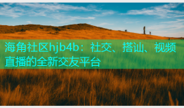 海角社区hjb4b：社交、搭讪、视频直播的全新交友平台