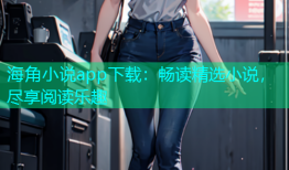 海角小说app下载：畅读精选小说，尽享阅读乐趣