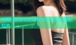 海角社区新动态揭秘探索未来生活新趋势