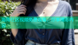 海角社区视频免费观看，尽享精彩内容