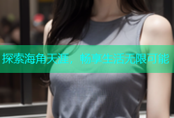 探索海角天涯，畅享生活无限可能