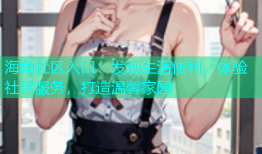 海角社区入口：发现生活便利，体验社区服务，打造温馨家园