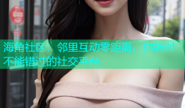 海角社区：邻里互动零距离，你绝对不能错过的社交平台