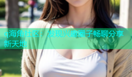 q海角社区：发现兴趣圈子畅聊分享新天地