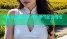 海角社区的故事 每个瞬间都值得铭记