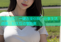 海角社区：一键连接你我，分享生活点滴，社区互动零距离