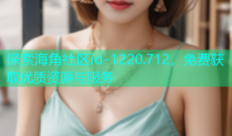 探索海角社区id-1220.712，免费获取优质资源与服务