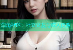海角社区：社交交友与成人资源