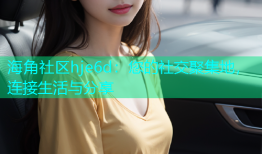 海角社区hje6d：您的社交聚集地，连接生活与分享