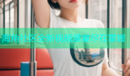 海角社区全新视频盛宴尽在掌握