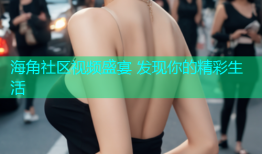 海角社区视频盛宴 发现你的精彩生活