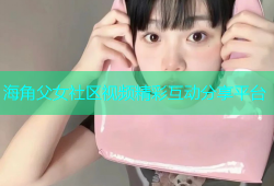 海角父女社区视频精彩互动分享平台
