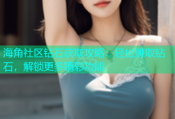 海角社区钻石获取攻略：轻松赚取钻石，解锁更多精彩功能
