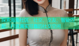 探索海角社区：社交、交友、智能匹配，打造真实可靠的社交空间