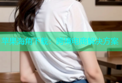 苹果海角下载：跨境电商解决方案