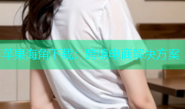 苹果海角下载：跨境电商解决方案