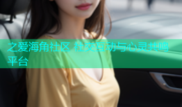 之爱海角社区 社交互动与心灵共鸣平台