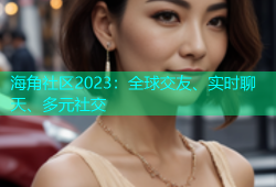 海角社区2023：全球交友、实时聊天、多元社交
