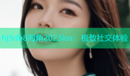 hj9db8海角2023ios：极致社交体验