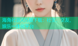 海角社区iOS版下载：社交、交友、娱乐一体化平台