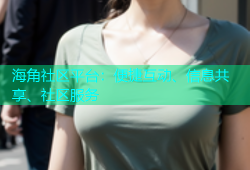 海角社区平台：便捷互动、信息共享、社区服务