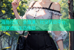 海角社区：全是演，社交互动平台，尽享虚拟生活体验