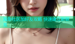 海角社区加好友攻略 快速建立新联系