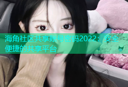 海角社区共享账号密码2022：安全便捷的共享平台