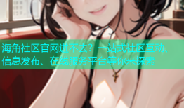 海角社区官网进不去？一站式社区互动、信息发布、在线服务平台等你来探索