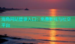 海角网站登录入口：免费影视与社交平台