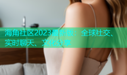 海角社区2023最新版：全球社交、实时聊天、文化分享