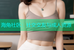 海角社区：社交交友与成人资源