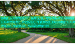 海角社区破解版账号：畅享无限，零距离私密互动海角社区破解版账号：解锁全部，午夜影院任你选海角社区破解版账号：免费体验，高清资源随心看