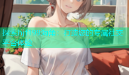 探索hjf199海角：打造您的专属社交平台体验