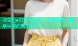 探索hje57海角社区：连接邻里，享受生活的完美平台
