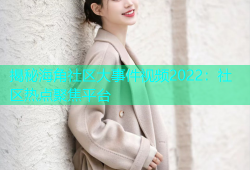 揭秘海角社区大事件视频2022：社区热点聚焦平台