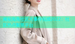 揭秘海角社区大事件视频2022：社区热点聚焦平台