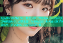 海角社区破解版账号：畅享无限，零距离私密互动海角社区破解版账号：解锁全部，午夜影院任你选海角社区破解版账号：免费体验，高清资源随心看