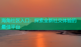 海角社区入口：探索全新社交体验的最佳平台