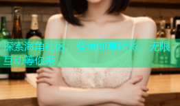 探索海角社区：登录即享精彩，无限互动等你来
