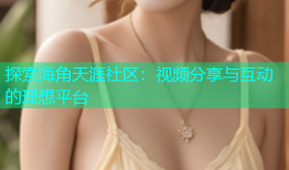 探索海角天涯社区：视频分享与互动的理想平台