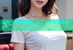 海角社区免费进入站口，畅享便捷服务